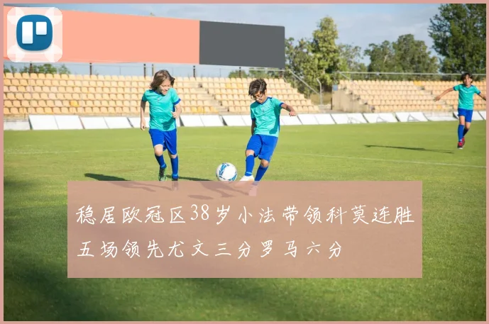 稳居欧冠区38岁小法带领科莫连胜五场领先尤文三分罗马六分