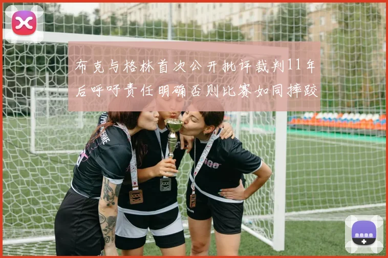 布克与格林首次公开批评裁判11年后呼吁责任明确否则比赛如同摔跤秀