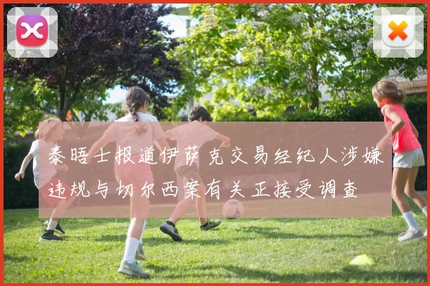 泰晤士报道伊萨克交易经纪人涉嫌违规与切尔西案有关正接受调查