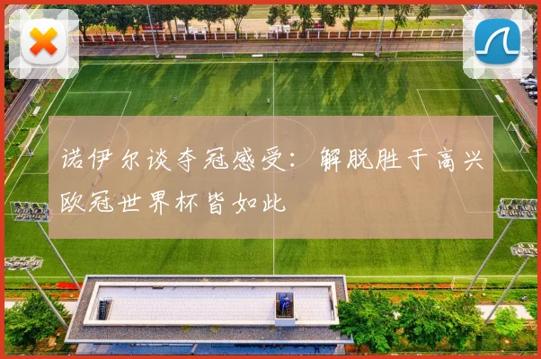 诺伊尔谈夺冠感受：解脱胜于高兴欧冠世界杯皆如此