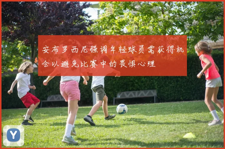 安布罗西尼强调年轻球员需获得机会以避免比赛中的畏惧心理