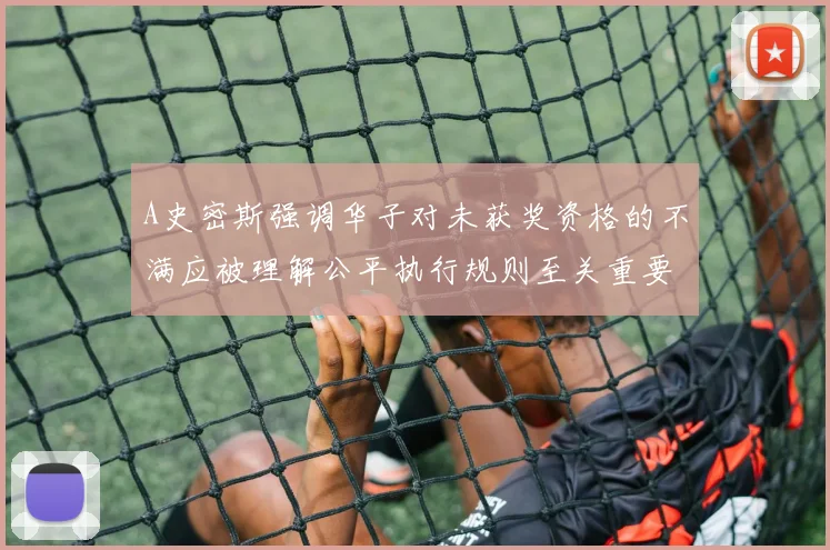 A史密斯强调华子对未获奖资格的不满应被理解公平执行规则至关重要