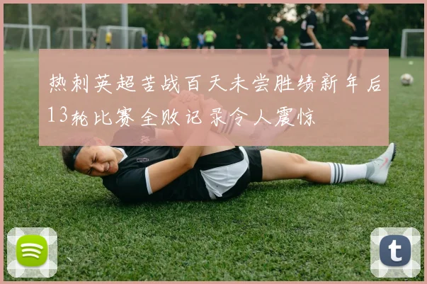 热刺英超苦战百天未尝胜绩新年后13轮比赛全败记录令人震惊