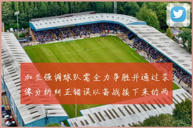 加兰强调球队需全力争胜并通过录像分析纠正错误以备战接下来的两场比赛