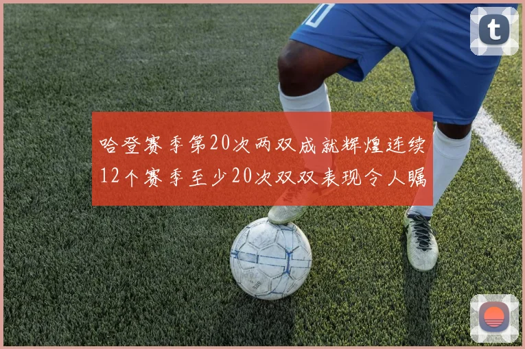 哈登赛季第20次两双成就辉煌连续12个赛季至少20次双双表现令人瞩目