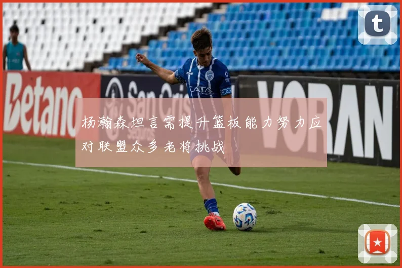 杨瀚森坦言需提升篮板能力努力应对联盟众多老将挑战