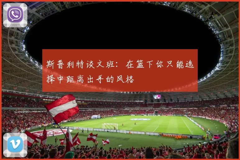 斯普利特谈文班：在篮下你只能选择中距离出手的风格