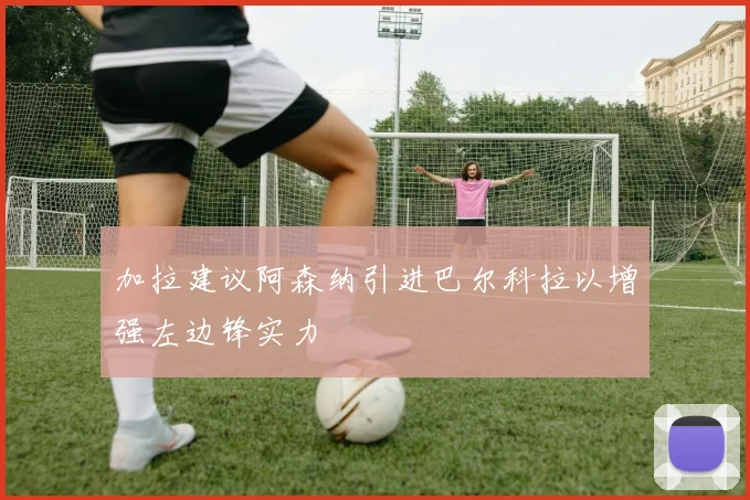 加拉建议阿森纳引进巴尔科拉以增强左边锋实力