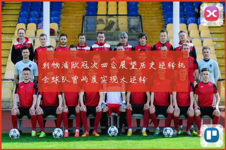 利物浦欧冠次回合展望历史逆转机会球队曾两度实现大逆转