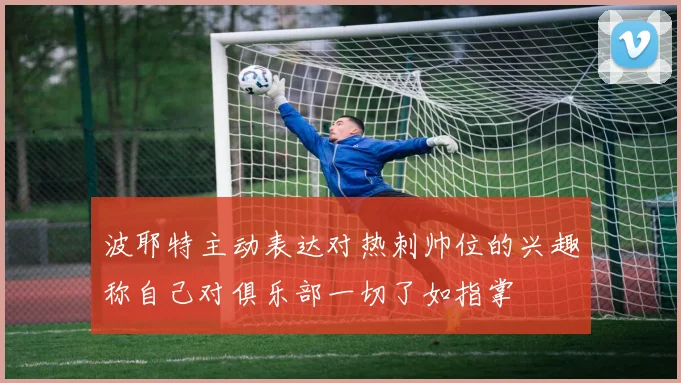 波耶特主动表达对热刺帅位的兴趣称自己对俱乐部一切了如指掌