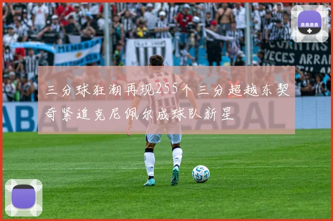 三分球狂潮再现255个三分超越东契奇紧追克尼佩尔成球队新星