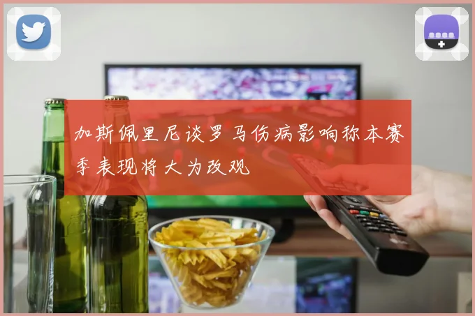 加斯佩里尼谈罗马伤病影响称本赛季表现将大为改观