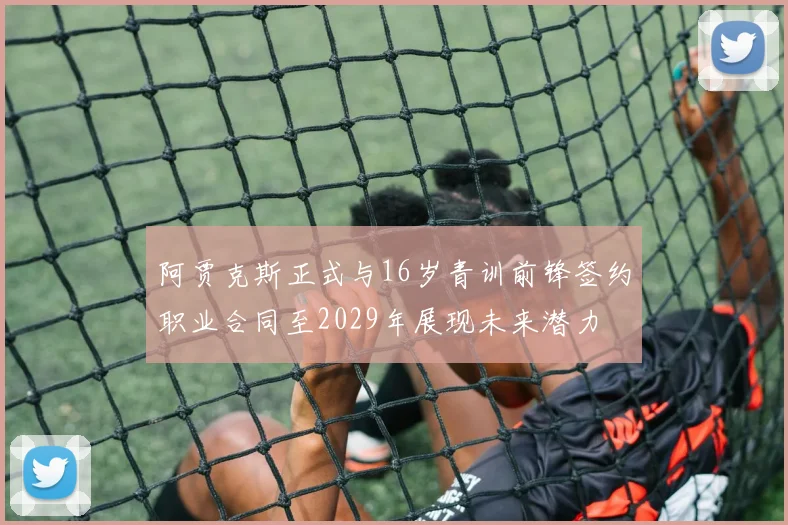 阿贾克斯正式与16岁青训前锋签约职业合同至2029年展现未来潜力