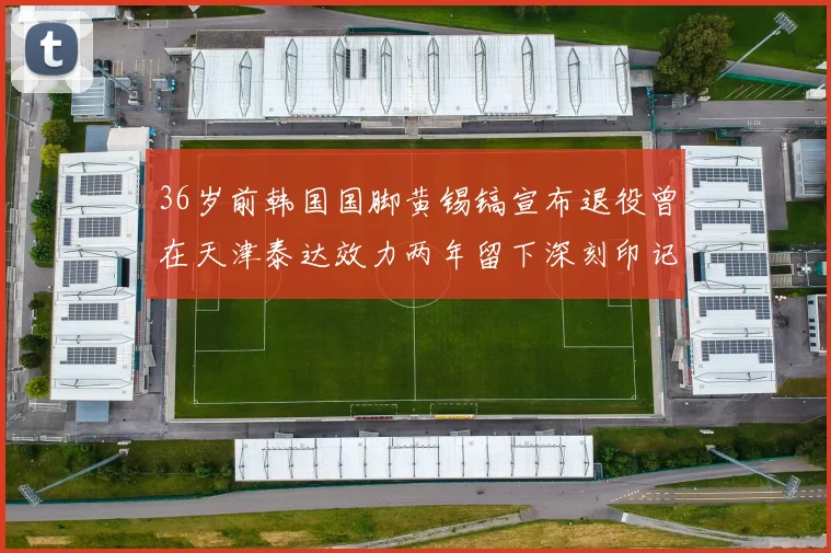 36岁前韩国国脚黄锡镐宣布退役曾在天津泰达效力两年留下深刻印记