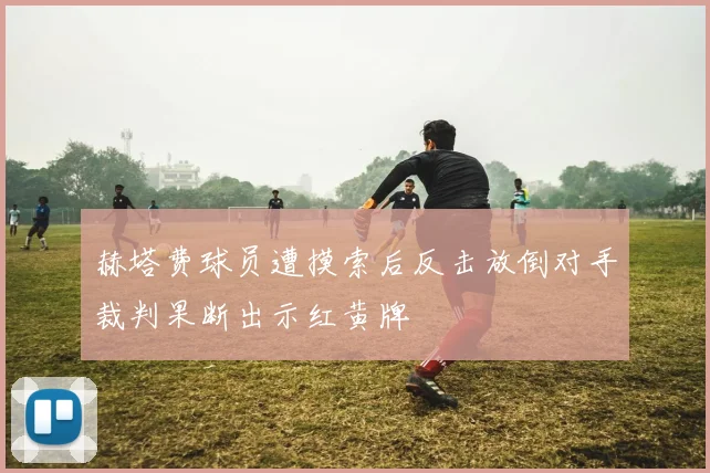 赫塔费球员遭摸索后反击放倒对手裁判果断出示红黄牌