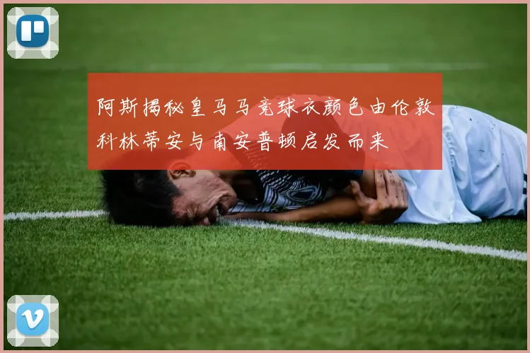 阿斯揭秘皇马马竞球衣颜色由伦敦科林蒂安与南安普顿启发而来