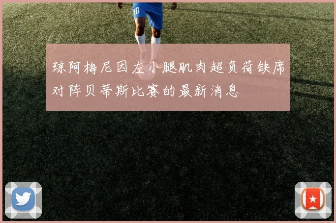 琼阿梅尼因左小腿肌肉超负荷缺席对阵贝蒂斯比赛的最新消息