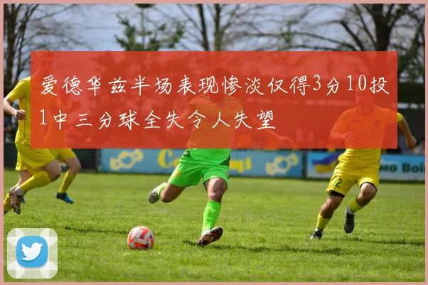 爱德华兹半场表现惨淡仅得3分10投1中三分球全失令人失望